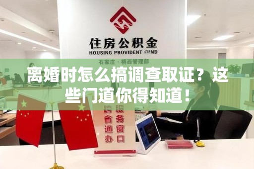 鲤城离婚时怎么搞调查取证？这些门道你得知道！