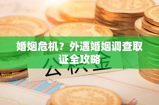 鲤城婚姻危机？外遇婚姻调查取证全攻略