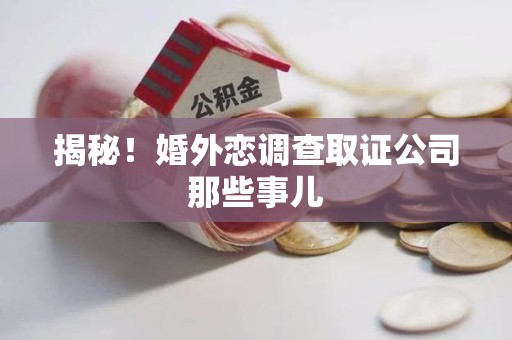 鲤城揭秘！婚外恋调查取证公司那些事儿
