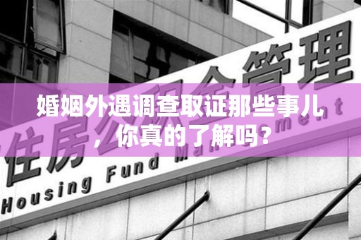 鲤城婚姻外遇调查取证那些事儿，你真的了解吗？
