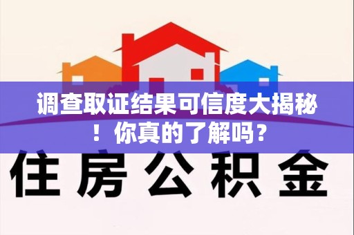 鲤城调查取证结果可信度大揭秘！你真的了解吗？