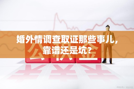 鲤城婚外情调查取证那些事儿，靠谱还是坑？