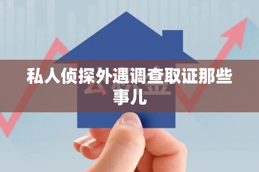 鲤城私人侦探外遇调查取证那些事儿