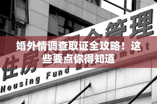 鲤城婚外情调查取证全攻略！这些要点你得知道