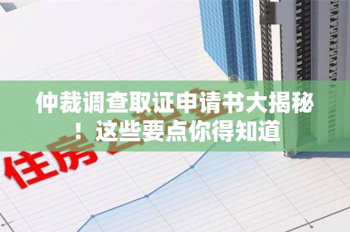 鲤城仲裁调查取证申请书大揭秘！这些要点你得知道
