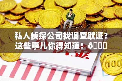 鲤城私人侦探公司找调查取证？这些事儿你得知道！😎