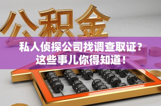 鲤城私人侦探公司找调查取证？这些事儿你得知道！