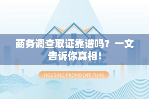 鲤城商务调查取证靠谱吗？一文告诉你真相！