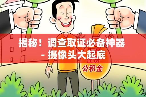 鲤城揭秘！调查取证必备神器 - 摄像头大起底