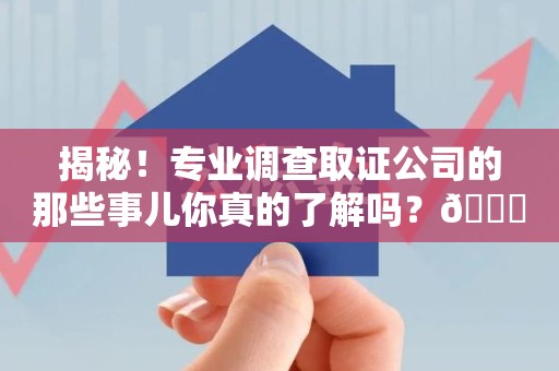 鲤城揭秘！专业调查取证公司的那些事儿你真的了解吗？😎