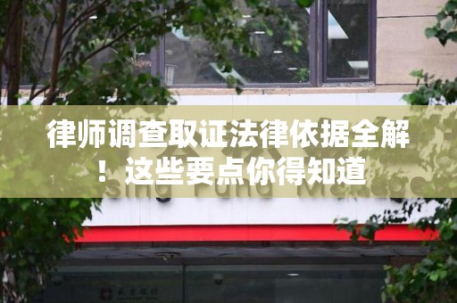鲤城律师调查取证法律依据全解！这些要点你得知道